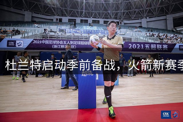 杜兰特启动季前备战，火箭新赛季前景引热议